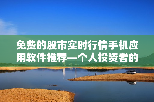 免費(fèi)的股市實(shí)時(shí)行情手機(jī)應(yīng)用軟件推薦—個(gè)人投資者的首選