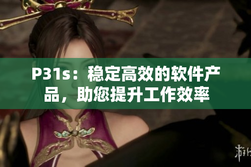 P31s：穩(wěn)定高效的軟件產(chǎn)品，助您提升工作效率