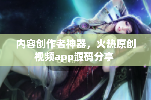 內(nèi)容創(chuàng)作者神器，火熱原創(chuàng)視頻app源碼分享 