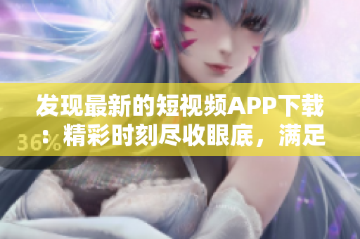 發(fā)現(xiàn)最新的短視頻APP下載：精彩時刻盡收眼底，滿足你的軟件需求
