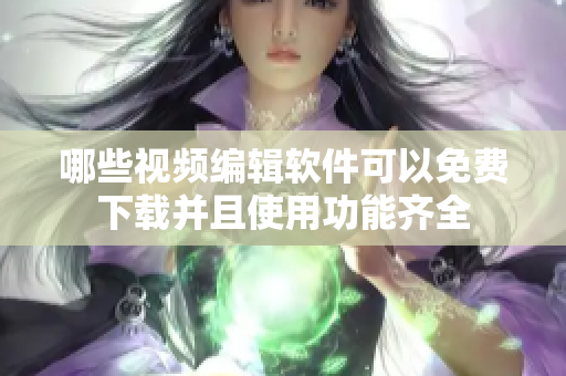 哪些視頻編輯軟件可以免費(fèi)下載并且使用功能齊全
