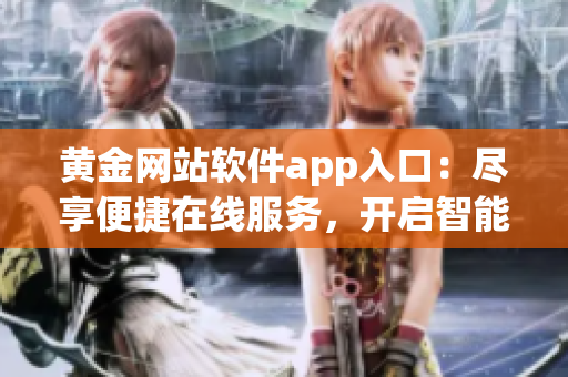 黃金網(wǎng)站軟件app入口：盡享便捷在線服務(wù)，開(kāi)啟智能交易新時(shí)代