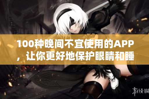 100種晚間不宜使用的APP，讓你更好地保護眼睛和睡眠，讓手機用得更健康