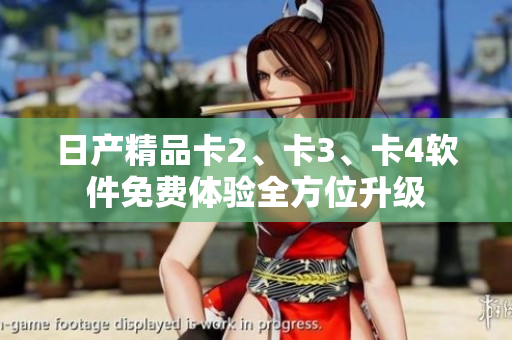日產(chǎn)精品卡2、卡3、卡4軟件免費(fèi)體驗(yàn)全方位升級(jí)
