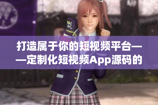 打造屬于你的短視頻平臺(tái)——定制化短視頻App源碼的特色優(yōu)勢(shì)