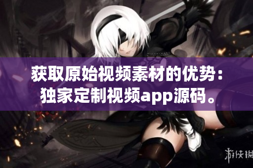 獲取原始視頻素材的優(yōu)勢(shì)：獨(dú)家定制視頻app源碼。