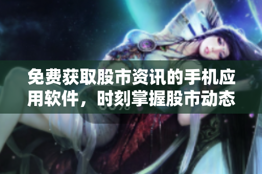 免費(fèi)獲取股市資訊的手機(jī)應(yīng)用軟件，時(shí)刻掌握股市動態(tài)