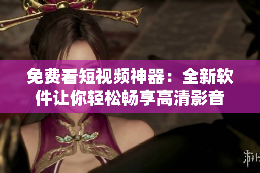 免費(fèi)看短視頻神器：全新軟件讓你輕松暢享高清影音