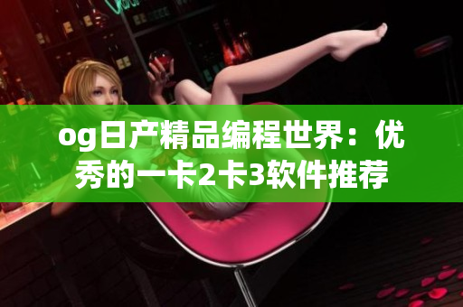 og日產(chǎn)精品編程世界：優(yōu)秀的一卡2卡3軟件推薦