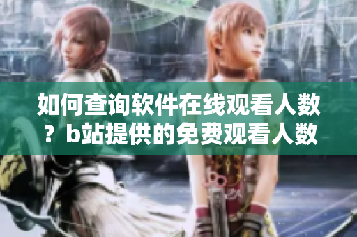 如何查詢軟件在線觀看人數(shù)？b站提供的免費(fèi)觀看人數(shù)數(shù)據(jù)獲取指南 