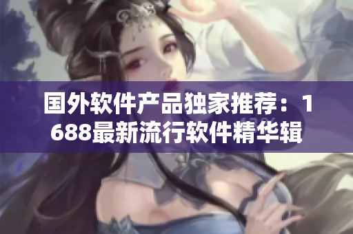 國(guó)外軟件產(chǎn)品獨(dú)家推薦：1688最新流行軟件精華輯