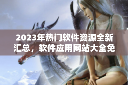 2023年熱門軟件資源全新匯總，軟件應(yīng)用網(wǎng)站大全免費(fèi)獲取