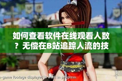 如何查看軟件在線觀看人數(shù)？無(wú)償在B站追蹤人流的技巧