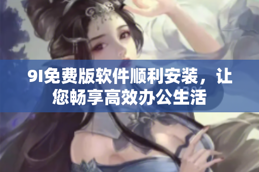 9I免費(fèi)版軟件順利安裝，讓您暢享高效辦公生活