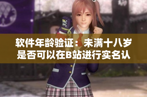 軟件年齡驗(yàn)證：未滿十八歲是否可以在B站進(jìn)行實(shí)名認(rèn)證？