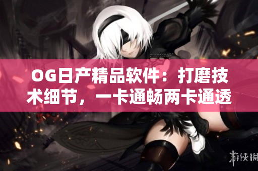 OG日產(chǎn)精品軟件：打磨技術(shù)細(xì)節(jié)，一卡通暢兩卡通透