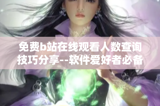 免費b站在線觀看人數(shù)查詢技巧分享--軟件愛好者必備知識