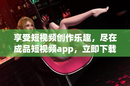 享受短視頻創(chuàng)作樂趣，盡在成品短視頻app，立即下載體驗(yàn)！