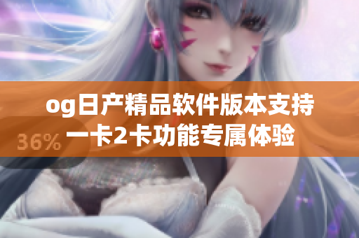 og日產(chǎn)精品軟件版本支持一卡2卡功能專屬體驗(yàn)