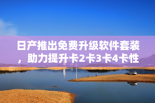 日產(chǎn)推出免費升級軟件套裝，助力提升卡2卡3卡4卡性能