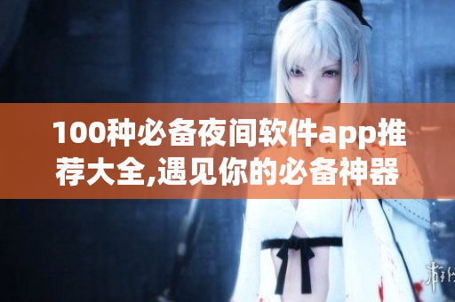 100種必備夜間軟件app推薦大全,遇見你的必備神器