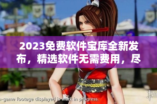 2023免費(fèi)軟件寶庫全新發(fā)布，精選軟件無需費(fèi)用，盡享黃金資源