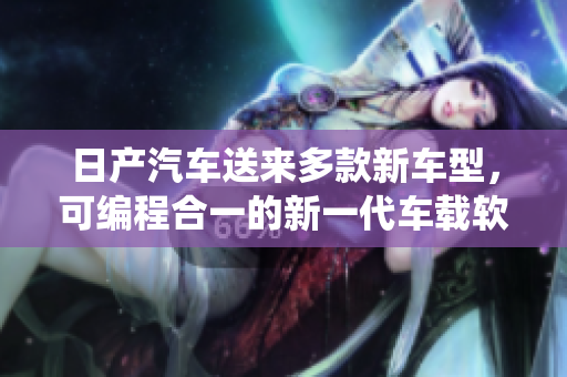 日產(chǎn)汽車送來(lái)多款新車型，可編程合一的新一代車載軟件系統(tǒng)震撼登場(chǎng)