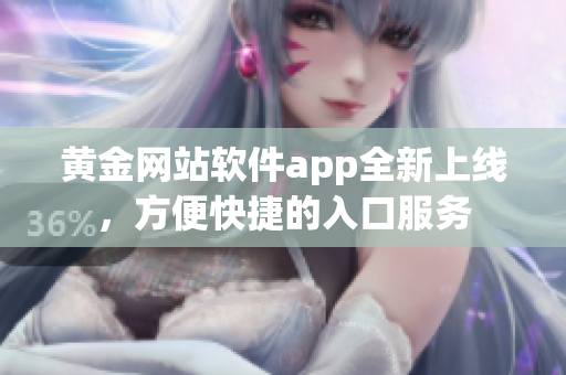 黃金網(wǎng)站軟件app全新上線，方便快捷的入口服務(wù)