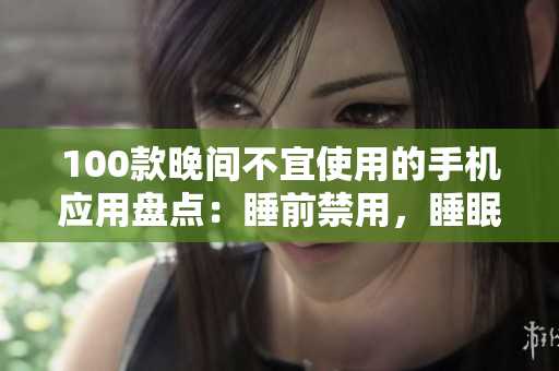 100款晚間不宜使用的手機(jī)應(yīng)用盤點(diǎn)：睡前禁用，睡眠更健康