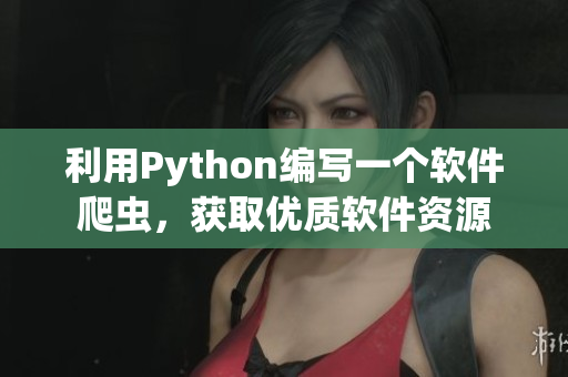 利用Python編寫一個(gè)軟件爬蟲，獲取優(yōu)質(zhì)軟件資源