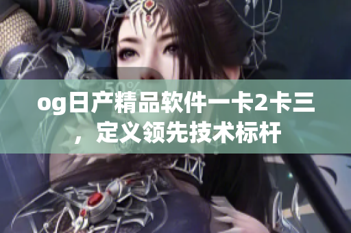 og日產(chǎn)精品軟件一卡2卡三，定義領先技術標桿