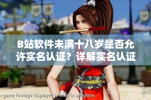 B站軟件未滿十八歲是否允許實名認(rèn)證？詳解實名認(rèn)證流程及注意事項