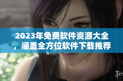 2023年免費軟件資源大全，涵蓋全方位軟件下載推薦