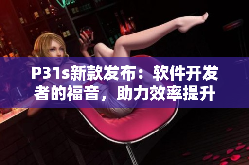 P31s新款發(fā)布：軟件開發(fā)者的福音，助力效率提升