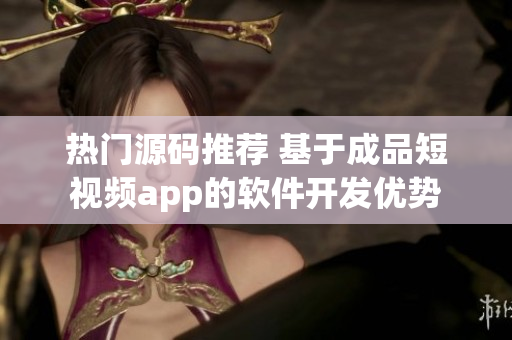熱門(mén)源碼推薦 基于成品短視頻app的軟件開(kāi)發(fā)優(yōu)勢(shì)