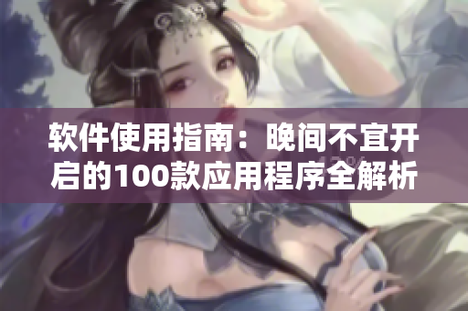 軟件使用指南：晚間不宜開(kāi)啟的100款應(yīng)用程序全解析