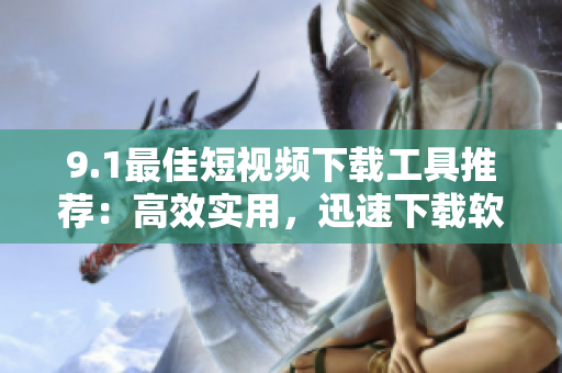 9.1最佳短視頻下載工具推薦：高效實(shí)用，迅速下載軟件模式分享