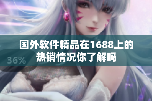 國外軟件精品在1688上的熱銷情況你了解嗎