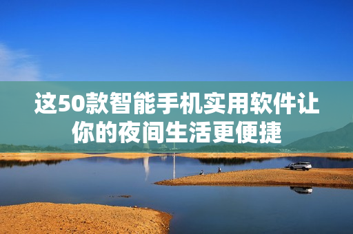 這50款智能手機(jī)實(shí)用軟件讓你的夜間生活更便捷