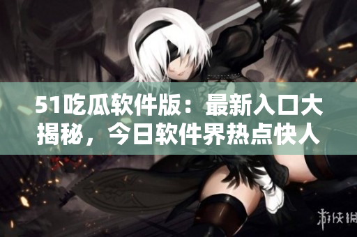 51吃瓜軟件版：最新入口大揭秘，今日軟件界熱點(diǎn)快人一步