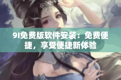 9I免費版軟件安裝：免費便捷，享受便捷新體驗