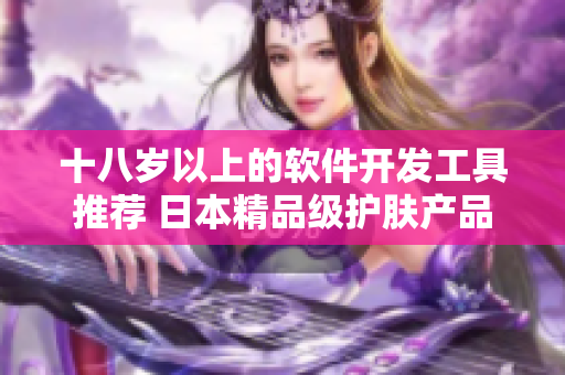 十八歲以上的軟件開發(fā)工具推薦 日本精品級(jí)護(hù)膚產(chǎn)品