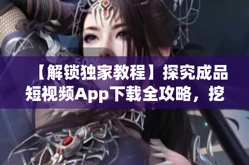 【解鎖獨(dú)家教程】探究成品短視頻App下載全攻略，挖掘軟件特色分享