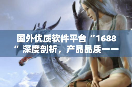 國外優(yōu)質(zhì)軟件平臺“1688”深度剖析，產(chǎn)品品質(zhì)一一揭秘