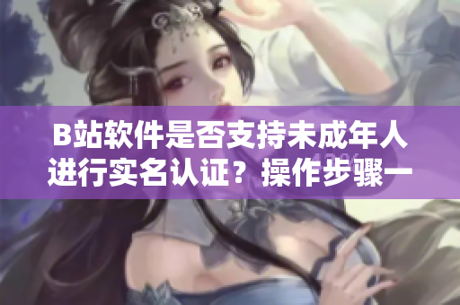 B站軟件是否支持未成年人進(jìn)行實(shí)名認(rèn)證？操作步驟一覽詳解