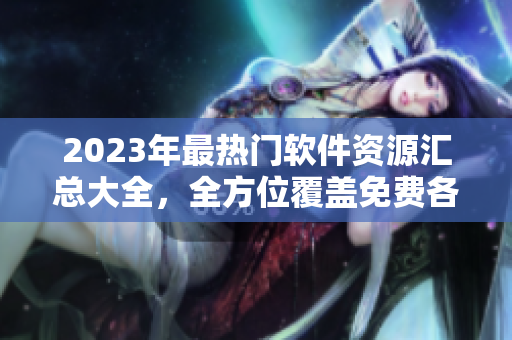 2023年最熱門軟件資源匯總大全，全方位覆蓋免費(fèi)各類軟件下載攻略