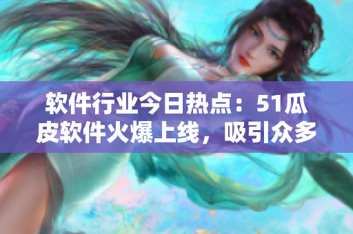 軟件行業(yè)今日熱點(diǎn)：51瓜皮軟件火爆上線，吸引眾多用戶關(guān)注