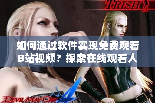 如何通過軟件實現(xiàn)免費觀看B站視頻？探索在線觀看人數(shù)查找技巧