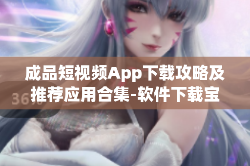成品短視頻App下載攻略及推薦應用合集-軟件下載寶庫