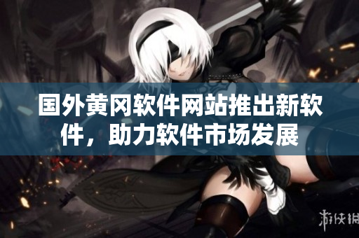國(guó)外黃岡軟件網(wǎng)站推出新軟件，助力軟件市場(chǎng)發(fā)展